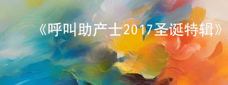 ﻿毕晓光发布﻿《呼叫助产士2017圣诞特辑》迅雷下载/在线观看-都市情感-美剧天堂